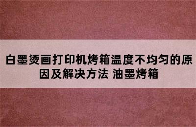 白墨烫画打印机烤箱温度不均匀的原因及解决方法 油墨烤箱